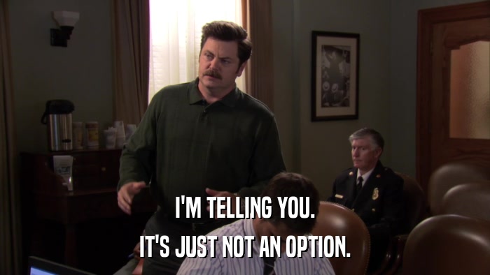 I'M TELLING YOU. IT'S JUST NOT AN OPTION. 