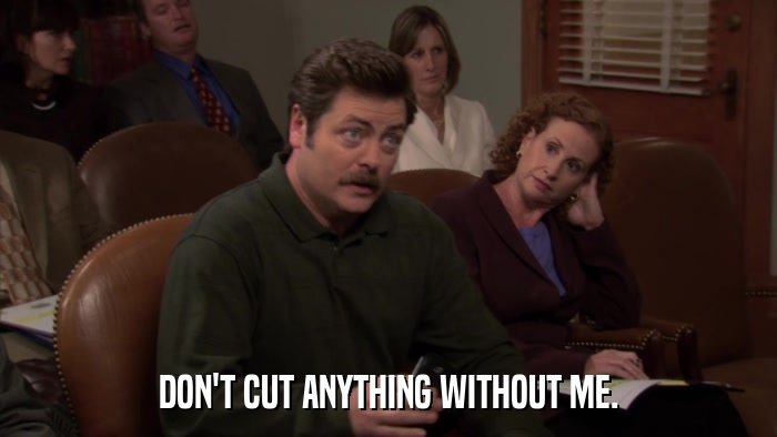 DON'T CUT ANYTHING WITHOUT ME.  