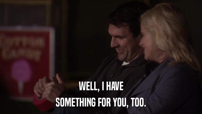 WELL, I HAVE SOMETHING FOR YOU, TOO. 
