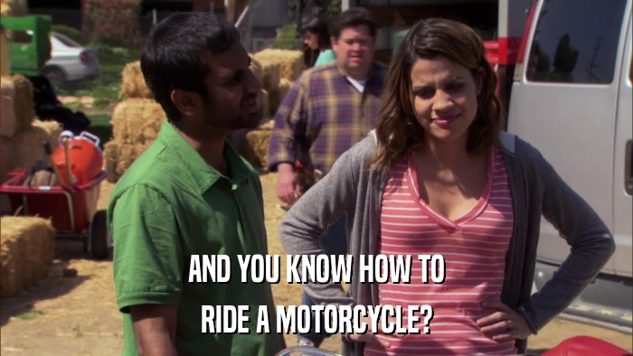AND YOU KNOW HOW TO RIDE A MOTORCYCLE? 