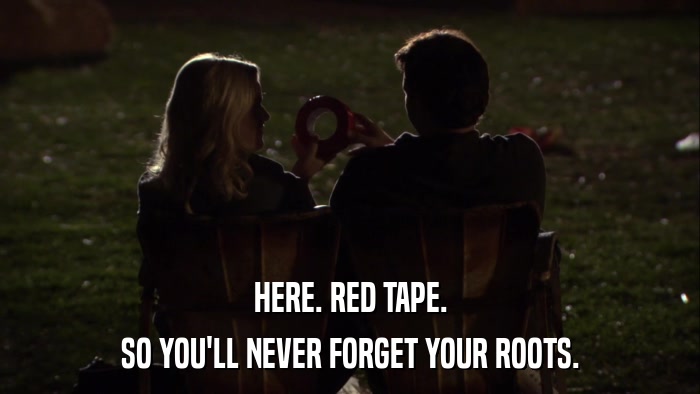 HERE. RED TAPE. SO YOU'LL NEVER FORGET YOUR ROOTS. 