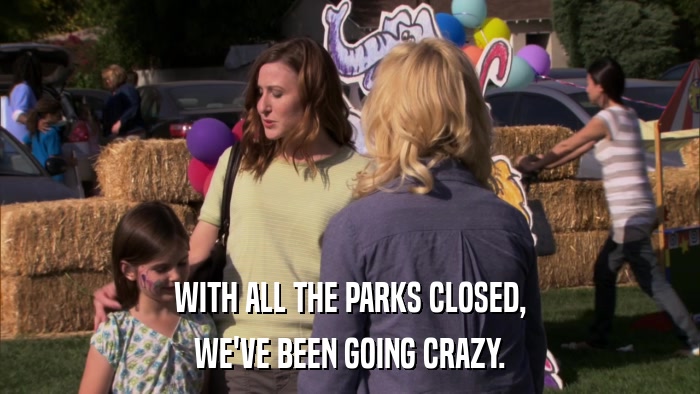 WITH ALL THE PARKS CLOSED, WE'VE BEEN GOING CRAZY. 