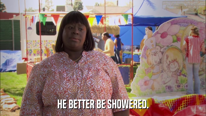 HE BETTER BE SHOWERED.  