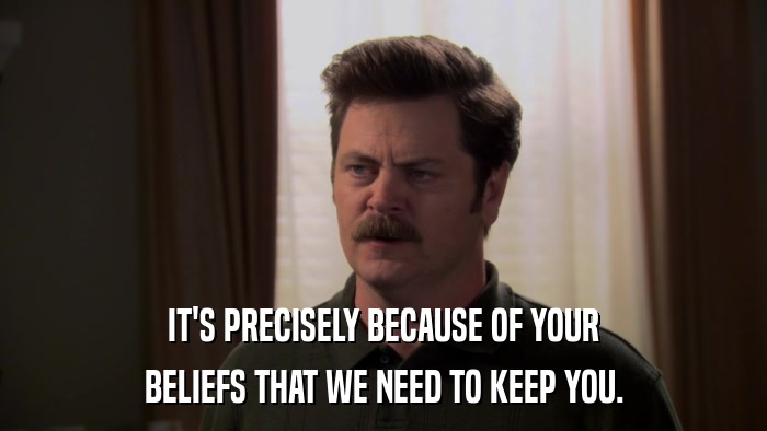 IT'S PRECISELY BECAUSE OF YOUR BELIEFS THAT WE NEED TO KEEP YOU. 