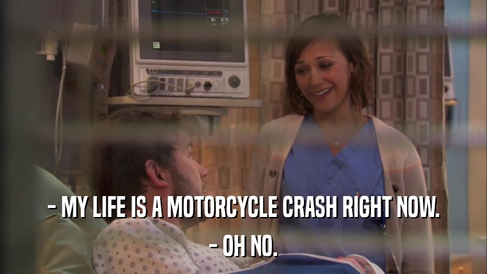- MY LIFE IS A MOTORCYCLE CRASH RIGHT NOW. - OH NO. 