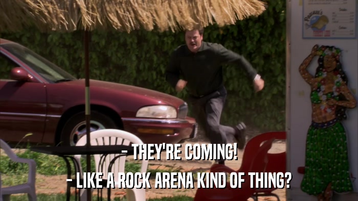 - THEY'RE COMING! - LIKE A ROCK ARENA KIND OF THING? 