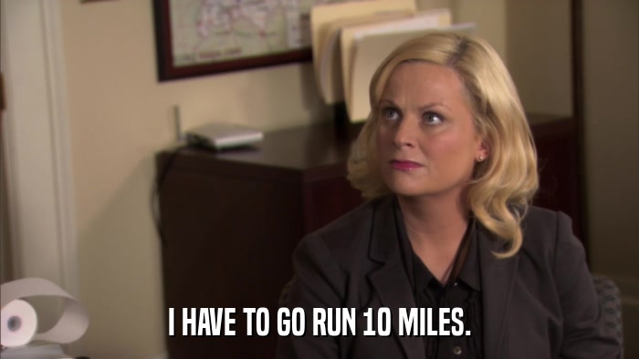I HAVE TO GO RUN 10 MILES.  