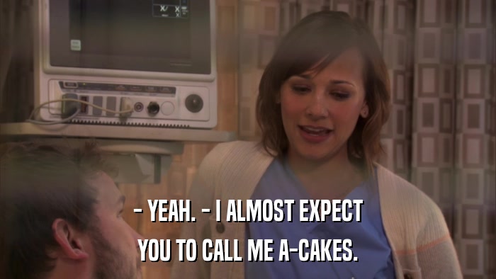 - YEAH. - I ALMOST EXPECT YOU TO CALL ME A-CAKES. 