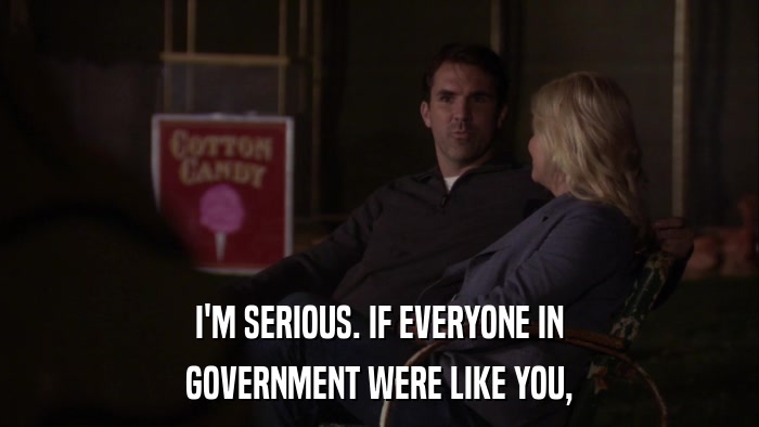 I'M SERIOUS. IF EVERYONE IN GOVERNMENT WERE LIKE YOU, 