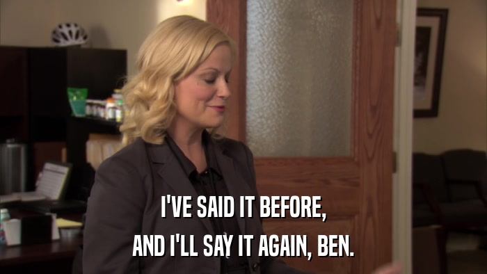 I'VE SAID IT BEFORE, AND I'LL SAY IT AGAIN, BEN. 