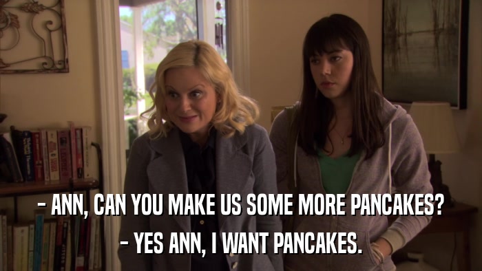 - ANN, CAN YOU MAKE US SOME MORE PANCAKES? - YES ANN, I WANT PANCAKES. 