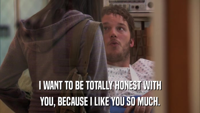 I WANT TO BE TOTALLY HONEST WITH YOU, BECAUSE I LIKE YOU SO MUCH. 