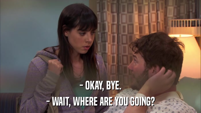 - OKAY, BYE. - WAIT, WHERE ARE YOU GOING? 