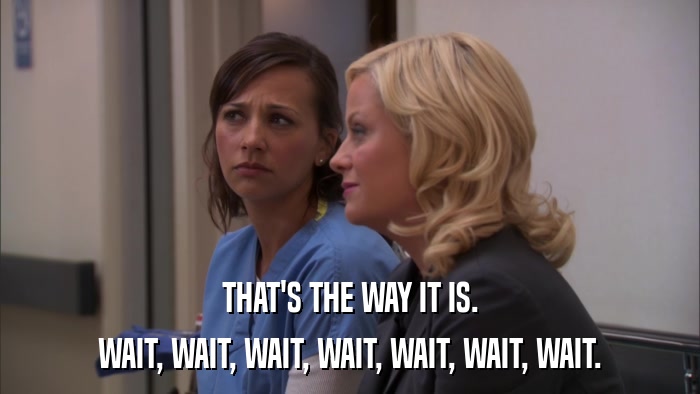 THAT'S THE WAY IT IS. WAIT, WAIT, WAIT, WAIT, WAIT, WAIT, WAIT. 