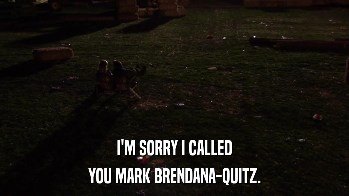 I'M SORRY I CALLED YOU MARK BRENDANA-QUITZ. 