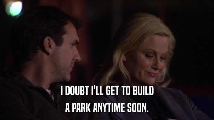 I DOUBT I'LL GET TO BUILD A PARK ANYTIME SOON. 
