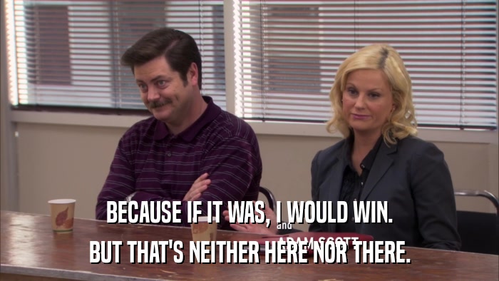 BECAUSE IF IT WAS, I WOULD WIN. BUT THAT'S NEITHER HERE NOR THERE. 