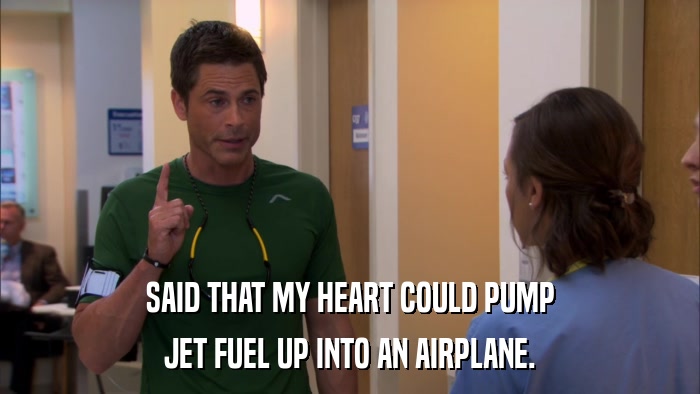 SAID THAT MY HEART COULD PUMP JET FUEL UP INTO AN AIRPLANE. 