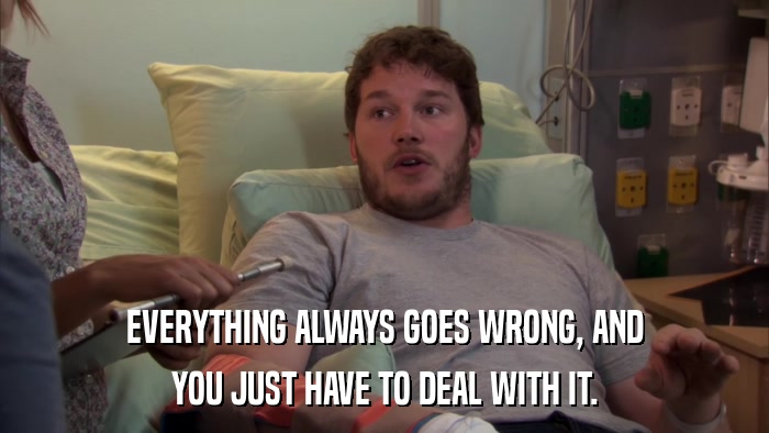 EVERYTHING ALWAYS GOES WRONG, AND YOU JUST HAVE TO DEAL WITH IT. 