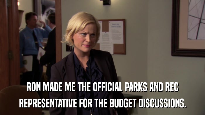 RON MADE ME THE OFFICIAL PARKS AND REC REPRESENTATIVE FOR THE BUDGET DISCUSSIONS. 