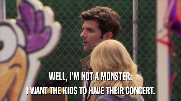 WELL, I'M NOT A MONSTER. I WANT THE KIDS TO HAVE THEIR CONCERT. 