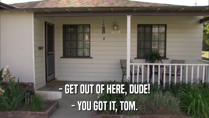 - GET OUT OF HERE, DUDE! - YOU GOT IT, TOM. 