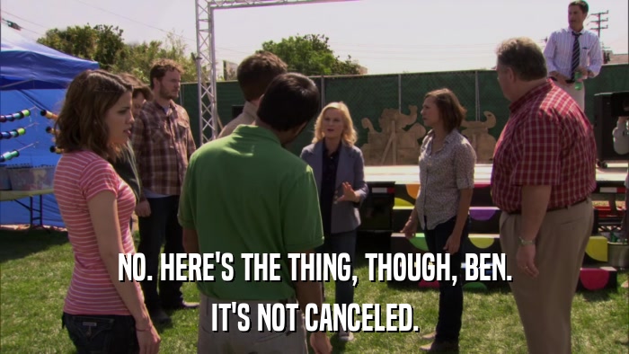 NO. HERE'S THE THING, THOUGH, BEN. IT'S NOT CANCELED. 