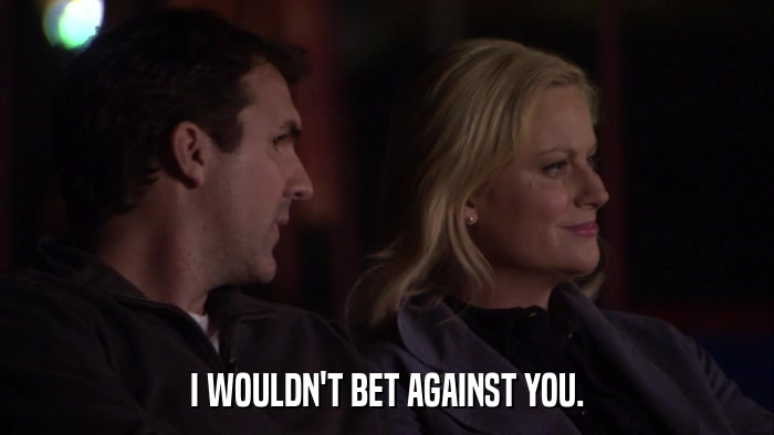 I WOULDN'T BET AGAINST YOU.  