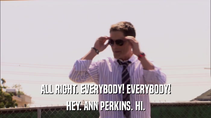 ALL RIGHT. EVERYBODY! EVERYBODY! HEY. ANN PERKINS. HI. 