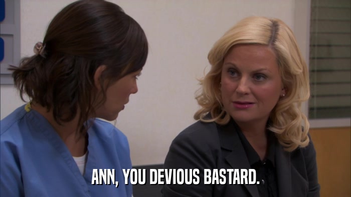 ANN, YOU DEVIOUS BASTARD.  