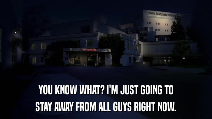 YOU KNOW WHAT? I'M JUST GOING TO STAY AWAY FROM ALL GUYS RIGHT NOW. 