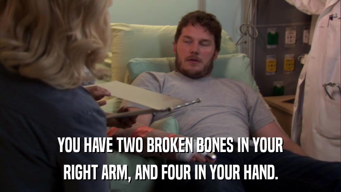 YOU HAVE TWO BROKEN BONES IN YOUR RIGHT ARM, AND FOUR IN YOUR HAND. 