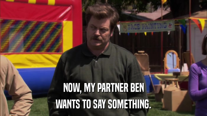 NOW, MY PARTNER BEN WANTS TO SAY SOMETHING. 