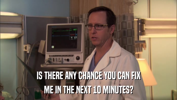 IS THERE ANY CHANCE YOU CAN FIX ME IN THE NEXT 10 MINUTES? 