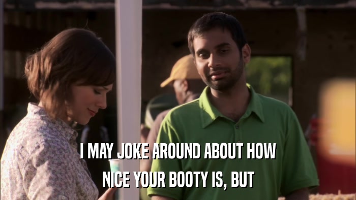 I MAY JOKE AROUND ABOUT HOW NICE YOUR BOOTY IS, BUT 