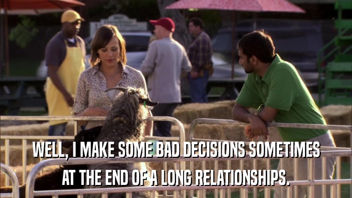 WELL, I MAKE SOME BAD DECISIONS SOMETIMES AT THE END OF A LONG RELATIONSHIPS. 