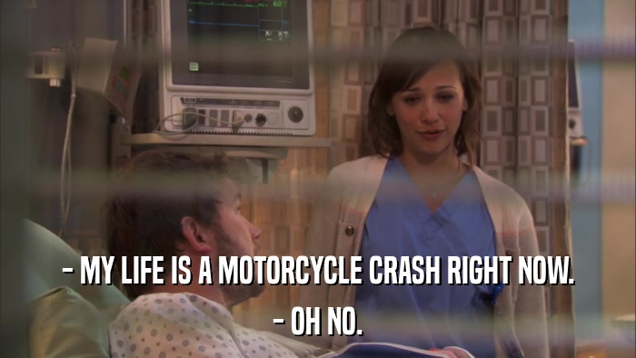 - MY LIFE IS A MOTORCYCLE CRASH RIGHT NOW. - OH NO. 