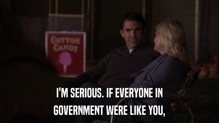 I'M SERIOUS. IF EVERYONE IN GOVERNMENT WERE LIKE YOU, 