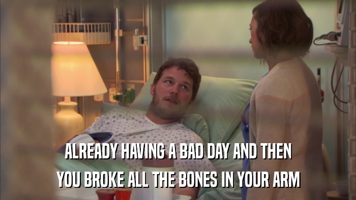 ALREADY HAVING A BAD DAY AND THEN YOU BROKE ALL THE BONES IN YOUR ARM 