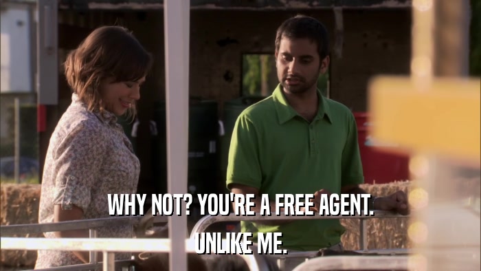 WHY NOT? YOU'RE A FREE AGENT. UNLIKE ME. 