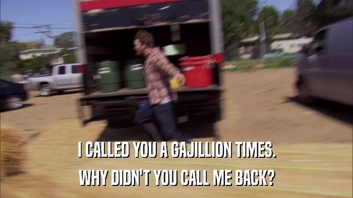 I CALLED YOU A GAJILLION TIMES. WHY DIDN'T YOU CALL ME BACK? 