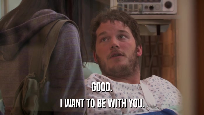 GOOD. I WANT TO BE WITH YOU. 