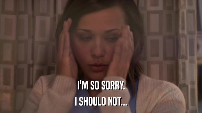 I'M SO SORRY. I SHOULD NOT... 