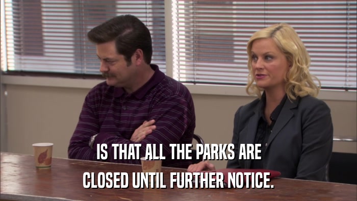 IS THAT ALL THE PARKS ARE CLOSED UNTIL FURTHER NOTICE. 
