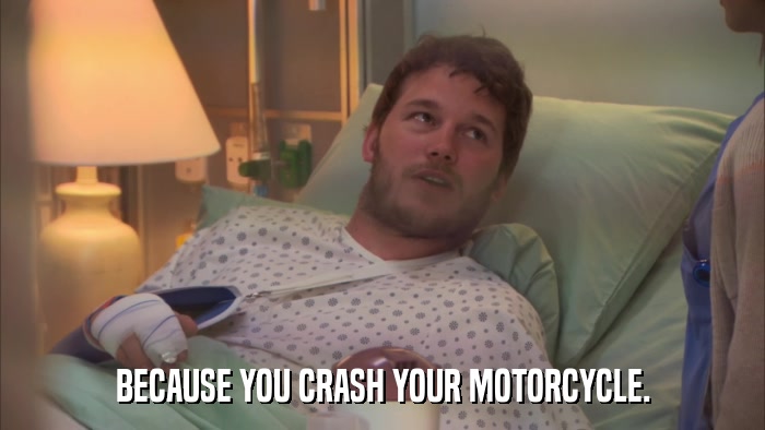 BECAUSE YOU CRASH YOUR MOTORCYCLE.  