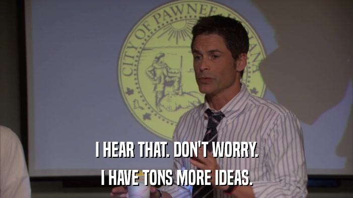 I HEAR THAT. DON'T WORRY. I HAVE TONS MORE IDEAS. 