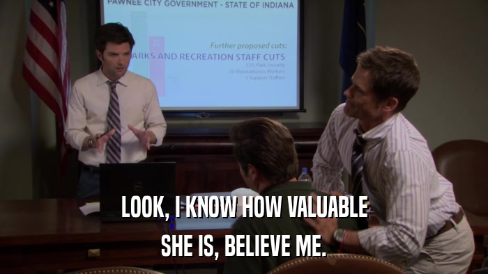 LOOK, I KNOW HOW VALUABLE SHE IS, BELIEVE ME. 