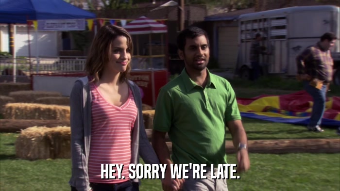 HEY. SORRY WE'RE LATE.  