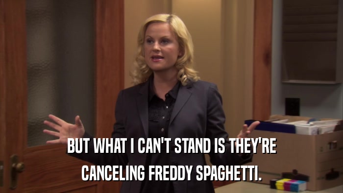 BUT WHAT I CAN'T STAND IS THEY'RE CANCELING FREDDY SPAGHETTI. 