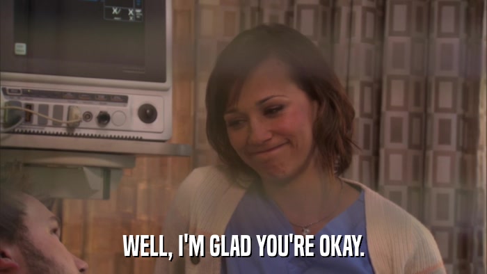 WELL, I'M GLAD YOU'RE OKAY.  